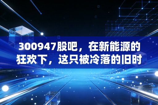 300947股吧，在新能源的狂欢下，这只被冷落的旧时代遗物还有救吗？