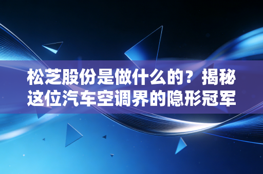 松芝股份是做什么的？揭秘这位汽车空调界的隐形冠军如何守护你的出行舒适度