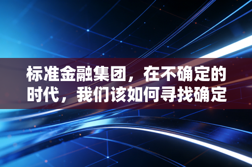 标准金融集团，在不确定的时代，我们该如何寻找确定的财富锚点？