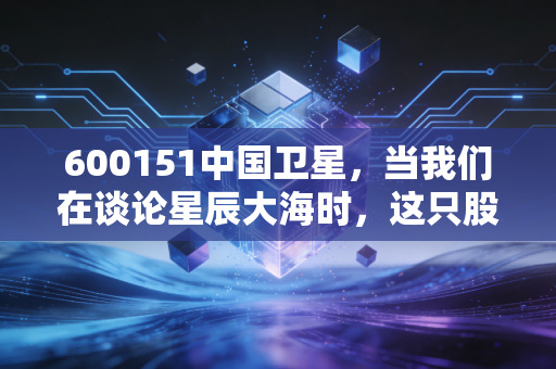 600151中国卫星，当我们在谈论星辰大海时，这只股票到底值不值得买？