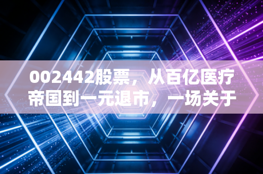 002442股票，从百亿医疗帝国到一元退市，一场关于风控失效的残酷启示录
