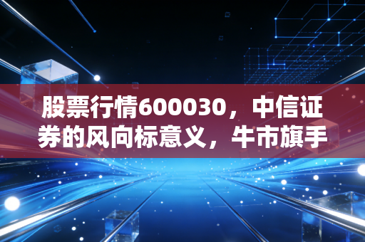 股票行情600030，中信证券的风向标意义，牛市旗手能否扛起大旗？