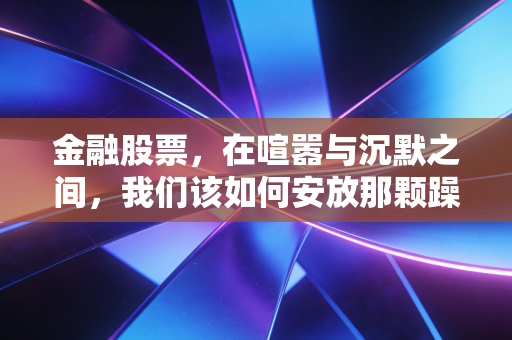 金融股票，在喧嚣与沉默之间，我们该如何安放那颗躁动的投资心？