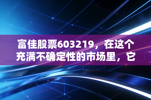 富佳股票603219，在这个充满不确定性的市场里，它是我们寻找的避风港吗？