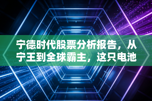 宁德时代股票分析报告，从宁王到全球霸主，这只电池巨头的长跑才刚刚开始？