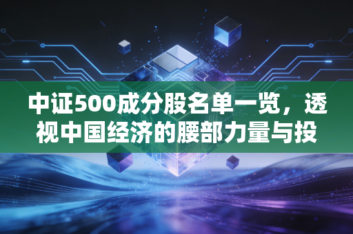 中证500成分股名单一览，透视中国经济的腰部力量与投资新机遇