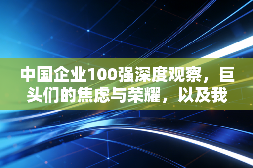 中国企业100强深度观察，巨头们的焦虑与荣耀，以及我们每个人的生活