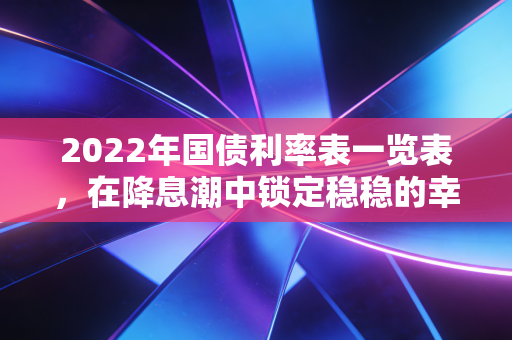 2022年国债利率表一览表，在降息潮中锁定稳稳的幸福
