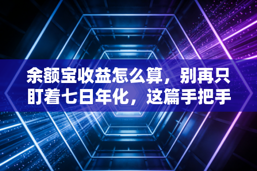 余额宝收益怎么算，别再只盯着七日年化，这篇手把手教你搞懂钱包里的每一分钱