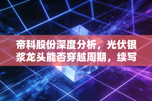 帝科股份深度分析,光伏银浆龙头能否穿越周期,续写银色传奇?