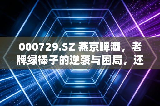 000729.SZ 燕京啤酒，老牌绿棒子的逆袭与困局，还能再嗨一杯吗？