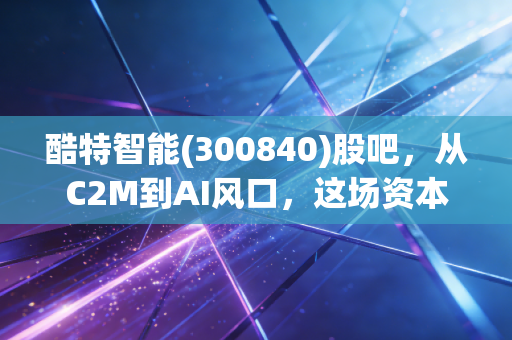 酷特智能(300840)股吧，从C2M到AI风口，这场资本狂欢里藏着多少散户的悲欢？