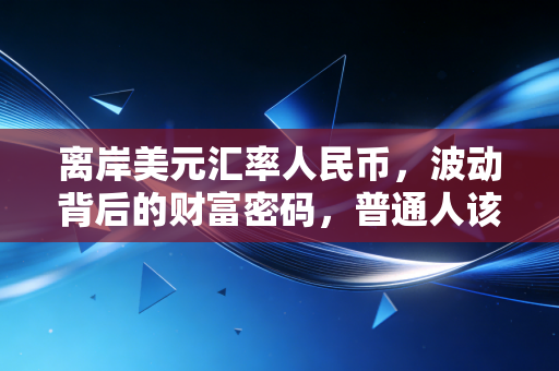 离岸美元汇率人民币，波动背后的财富密码，普通人该如何守住钱袋子？