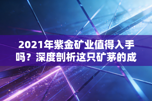 2021年紫金矿业值得入手吗？深度剖析这只矿茅的成色与黄金时代的机遇
