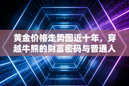 黄金价格走势图近十年，穿越牛熊的财富密码与普通人的避风港