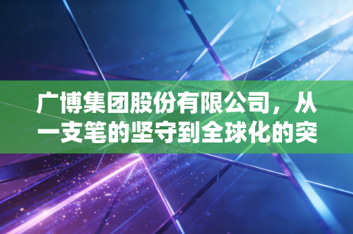 广博集团股份有限公司，从一支笔的坚守到全球化的突围，传统制造如何跨越周期？