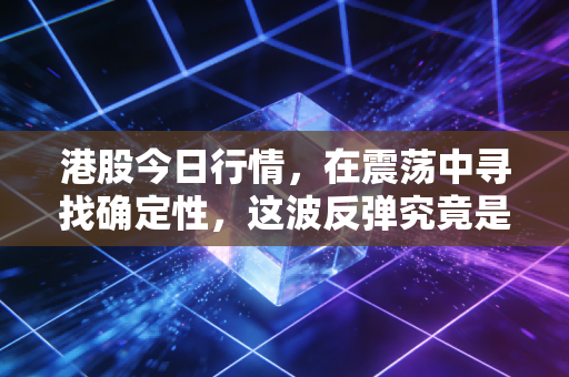 港股今日行情,在震荡中寻找确定性,这波反弹究竟是真香还是陷阱?