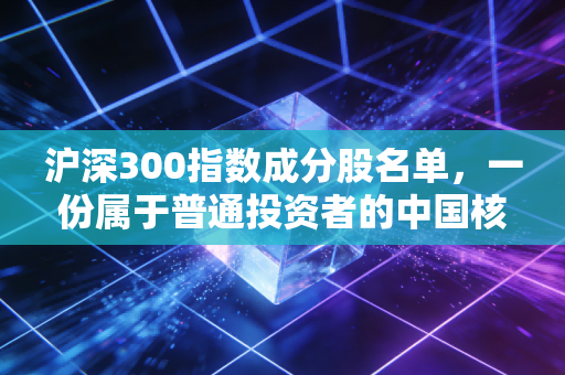 沪深300指数成分股名单，一份属于普通投资者的中国核心资产藏宝图