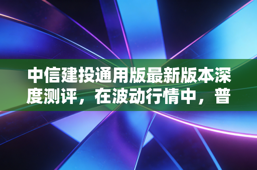 中信建投通用版最新版本深度测评,在波动行情中,普通投资者如何利用AI工具武装自己?