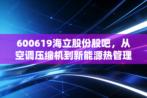 600619海立股份股吧，从空调压缩机到新能源热管理，这只老牌国企的第二春究竟在哪里？