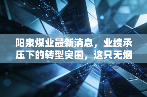 阳泉煤业最新消息，业绩承压下的转型突围，这只无烟煤龙头还能否重铸辉煌？