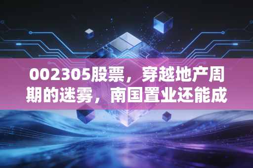 002305股票,穿越地产周期的迷雾,南国置业还能成为我们的避风港吗?