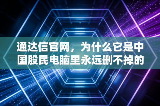 通达信官网，为什么它是中国股民电脑里永远删不掉的那个软件？