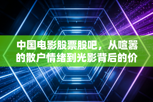 中国电影股票股吧，从喧嚣的散户情绪到光影背后的价值迷思