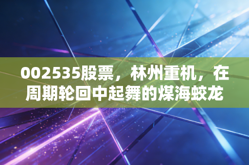 002535股票，林州重机，在周期轮回中起舞的煤海蛟龙