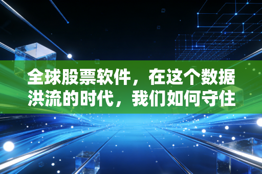 全球股票软件，在这个数据洪流的时代，我们如何守住自己的钱包