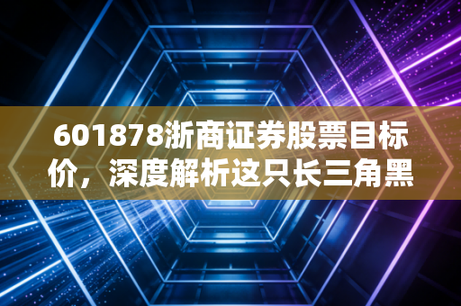 601878浙商证券股票目标价，深度解析这只长三角黑马的投资逻辑与估值空间