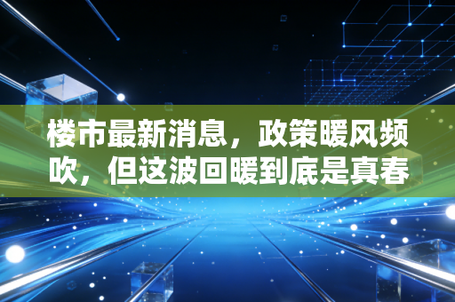 楼市最新消息，政策暖风频吹，但这波回暖到底是真春天还是假动作？