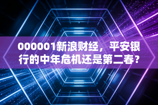 000001新浪财经,平安银行的中年危机还是第二春?——一个老股民眼中的银行股沉浮录