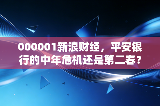 000001新浪财经，平安银行的中年危机还是第二春？——一个老股民眼中的银行股沉浮录