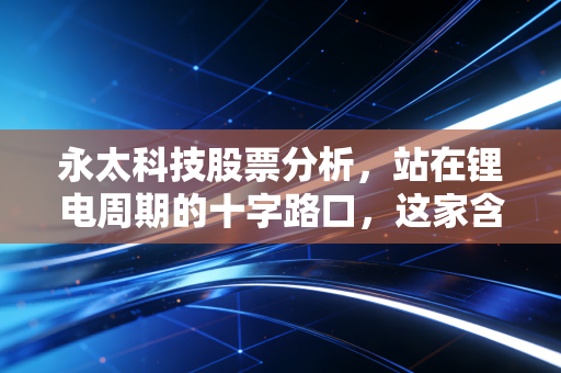 永太科技股票分析，站在锂电周期的十字路口，这家含氟老兵还有多少想象空间？