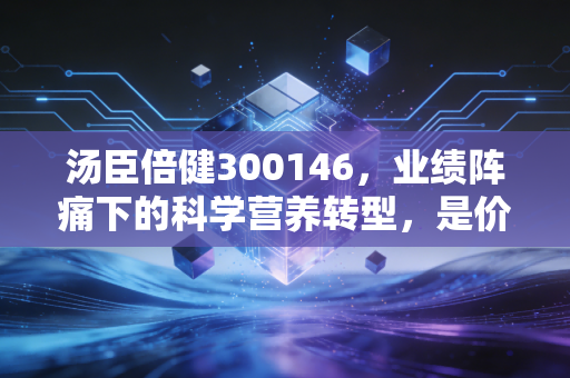 汤臣倍健300146，业绩阵痛下的科学营养转型，是价值陷阱还是黄金坑？