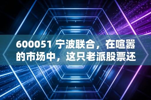 600051 宁波联合，在喧嚣的市场中，这只老派股票还能打吗？