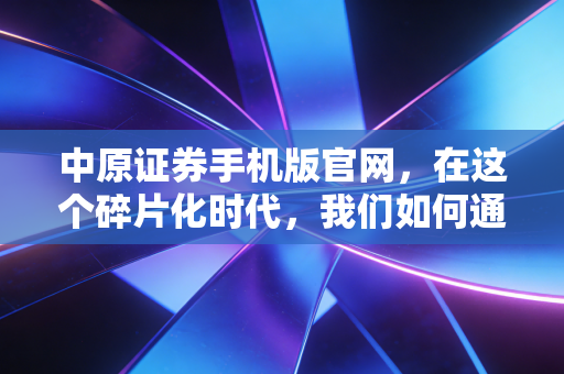 中原证券手机版官网，在这个碎片化时代，我们如何通过指尖掌控财富？