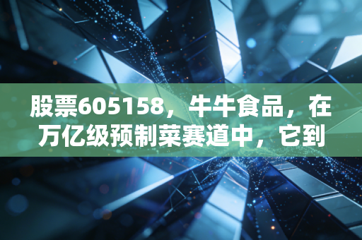 股票605158，牛牛食品，在万亿级预制菜赛道中，它到底藏着怎样的爆发力？