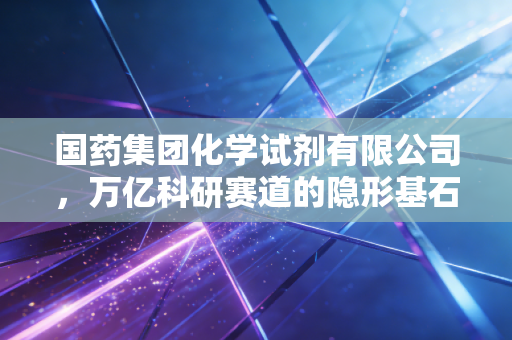 国药集团化学试剂有限公司，万亿科研赛道的隐形基石，从试剂商到科学服务商的进阶之路