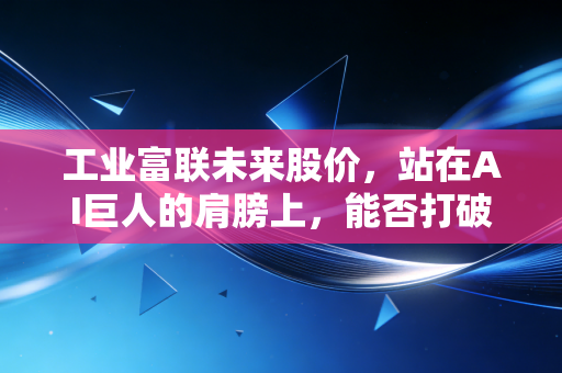 工业富联未来股价，站在AI巨人的肩膀上，能否打破代工厂的估值魔咒？