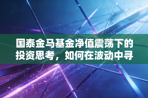 国泰金马基金净值震荡下的投资思考，如何在波动中寻找稳健的压舱石？