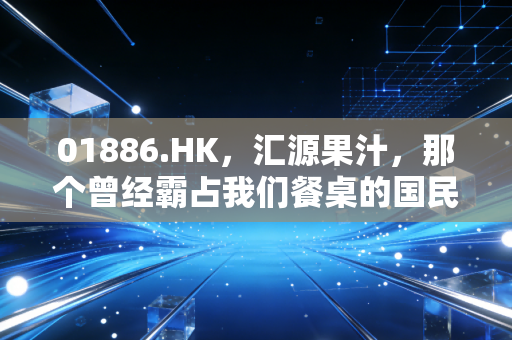 01886.HK，汇源果汁，那个曾经霸占我们餐桌的国民品牌，如今怎么样了？