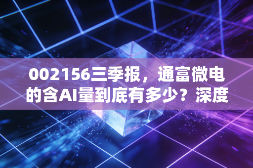 002156三季报，通富微电的含AI量到底有多少？深度解析这份成绩单背后的冷暖