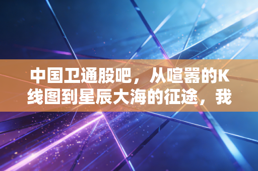 中国卫通股吧，从喧嚣的K线图到星辰大海的征途，我们到底在期待什么？