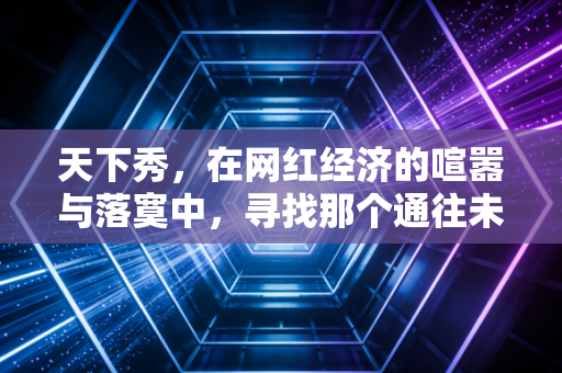 天下秀，在网红经济的喧嚣与落寞中，寻找那个通往未来的红人