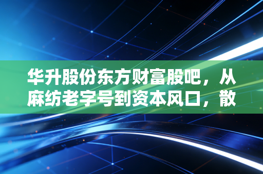 华升股份东方财富股吧，从麻纺老字号到资本风口，散户们的爱恨情仇与财富梦