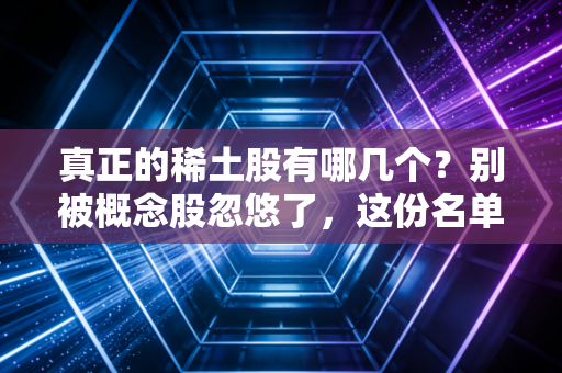 真正的稀土股有哪几个？别被概念股忽悠了，这份名单请收好