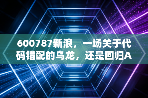 600787新浪，一场关于代码错配的乌龙，还是回归A股的旧梦？