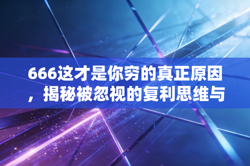 666这才是你穷的真正原因，揭秘被忽视的复利思维与长期主义